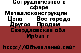 Сотрудничество в сфере Металлоконструкции  › Цена ­ 1 - Все города Другое » Продам   . Свердловская обл.,Ирбит г.